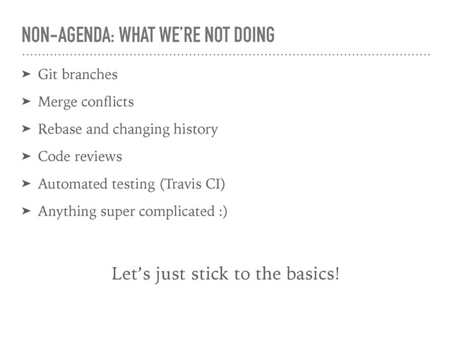 NON-AGENDA: WHAT WE’RE NOT DOING
➤ Git branches
➤ Merge conﬂicts
➤ Rebase and changing history
➤ Code reviews
➤ Automated testing (Travis CI)
➤ Anything super complicated :)
Let’s just stick to the basics!
