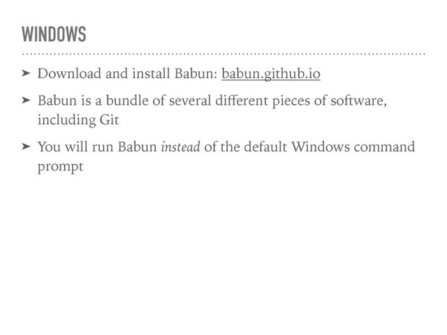 WINDOWS
➤ Download and install Babun: babun.github.io
➤ Babun is a bundle of several diﬀerent pieces of software,
including Git
➤ You will run Babun instead of the default Windows command
prompt
