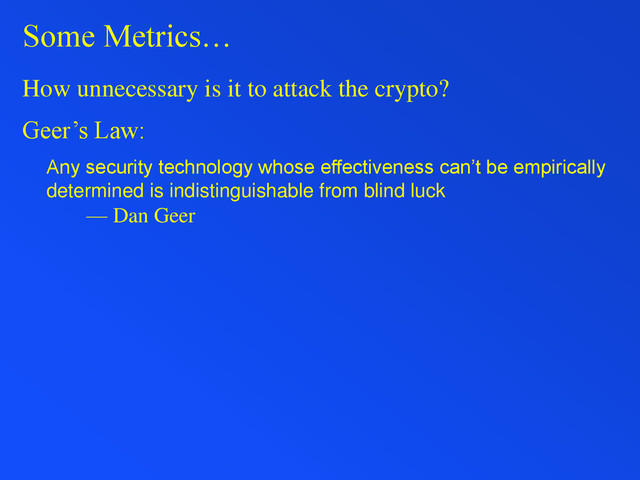 Some Metrics…
How unnecessary is it to attack the crypto?
Geer’s Law:
Any security technology whose effectiveness can’t be empirically
determined is indistinguishable from blind luck
— Dan Geer

