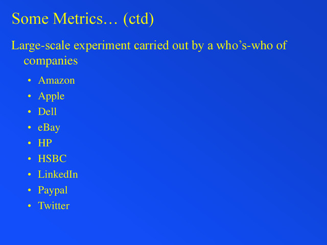 Some Metrics… (ctd)
Large-scale experiment carried out by a who’s-who of
companies
• Amazon
• Apple
• Dell
• eBay
• HP
• HSBC
• LinkedIn
• Paypal
• Twitter
