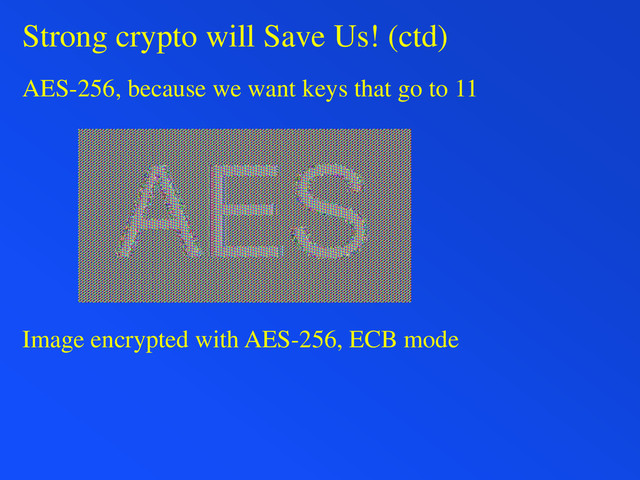 Strong crypto will Save Us! (ctd)
AES-256, because we want keys that go to 11
Image encrypted with AES-256, ECB mode
