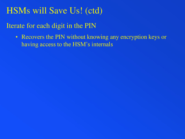 HSMs will Save Us! (ctd)
Iterate for each digit in the PIN
• Recovers the PIN without knowing any encryption keys or
having access to the HSM’s internals
