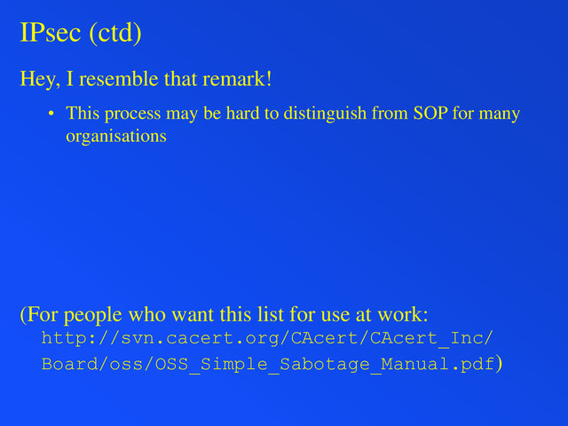 IPsec (ctd)
Hey, I resemble that remark!
• This process may be hard to distinguish from SOP for many
organisations
(For people who want this list for use at work:
http://svn.cacert.org/CAcert/CAcert_Inc/
Board/oss/OSS_Simple_Sabotage_Manual.pdf)
