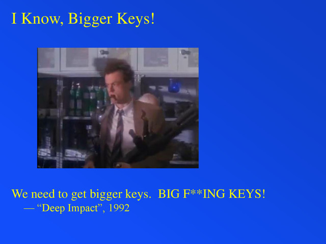 I Know, Bigger Keys!
We need to get bigger keys. BIG F**ING KEYS!
— “Deep Impact”, 1992
