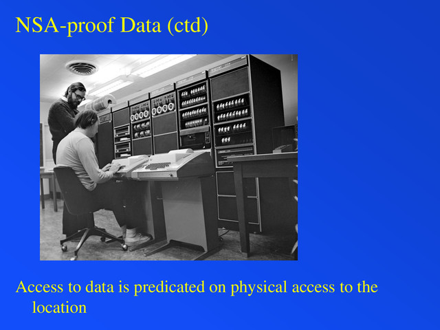 NSA-proof Data (ctd)
Access to data is predicated on physical access to the
location
