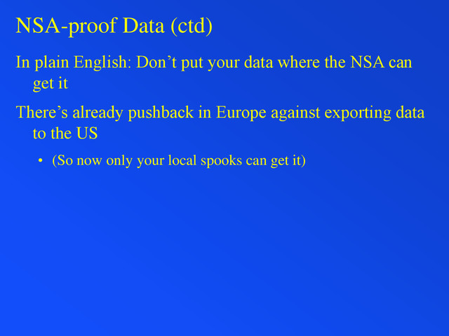 NSA-proof Data (ctd)
In plain English: Don’t put your data where the NSA can
get it
There’s already pushback in Europe against exporting data
to the US
• (So now only your local spooks can get it)
