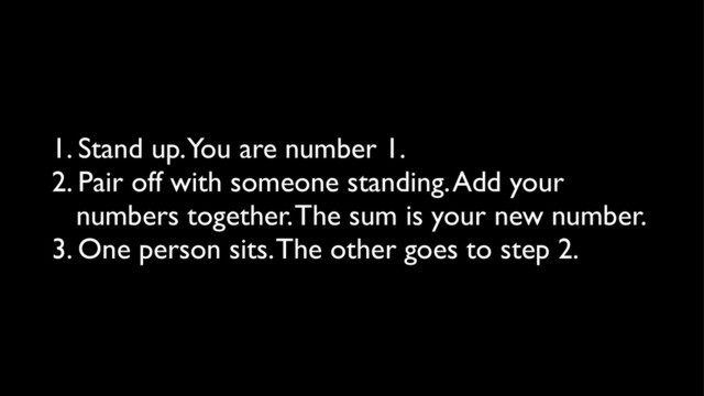 1. Stand up. You are number 1.
2. Pair off with someone standing. Add your
numbers together. The sum is your new number.
3. One person sits. The other goes to step 2.
