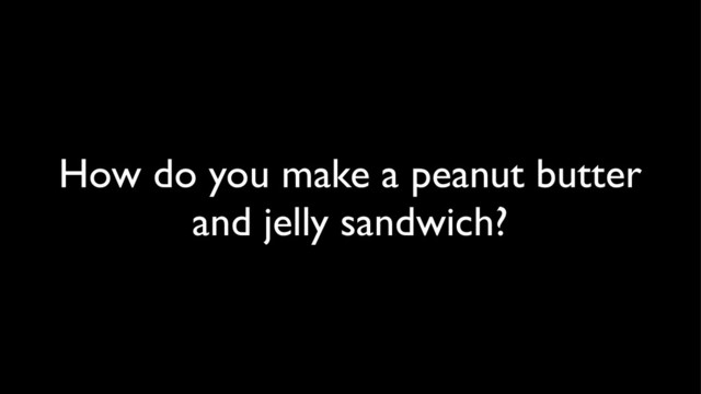 How do you make a peanut butter
and jelly sandwich?
