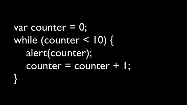 var counter = 0;
while (counter < 10) {
alert(counter);
counter = counter + 1;
}
