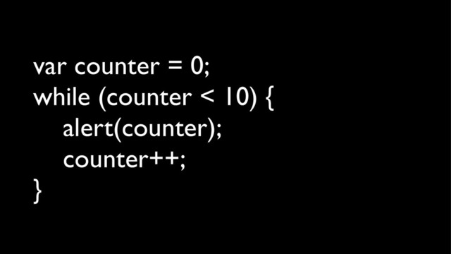 var counter = 0;
while (counter < 10) {
alert(counter);
counter++;
}
