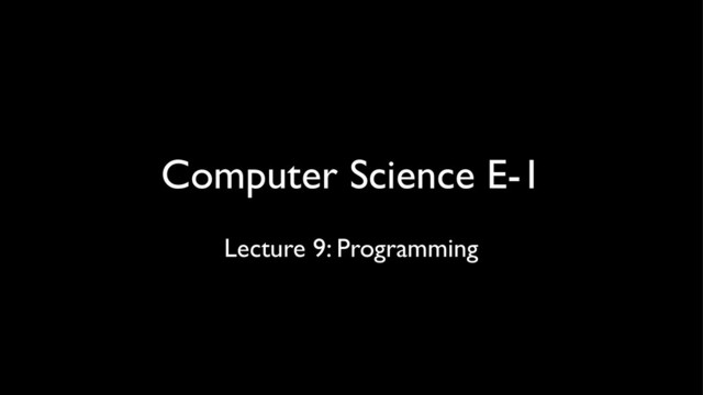 Computer Science E-1
Lecture 9: Programming
