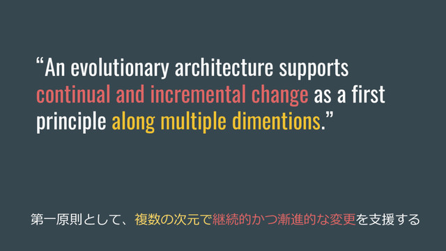 “An evolutionary architecture supports
continual and incremental change as a first
principle along multiple dimentions.”
第⼀原則として、複数の次元で継続的かつ漸進的な変更を⽀援する
