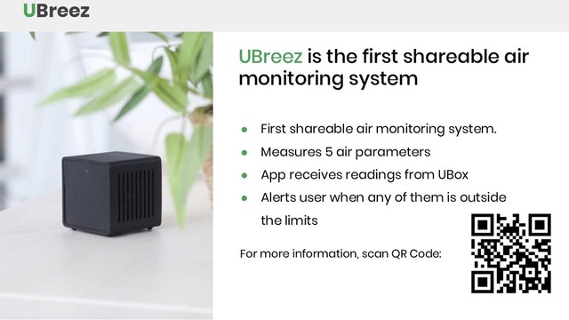 ● First shareable air monitoring system.
● Measures 5 air parameters
● App receives readings from UBox
● Alerts user when any of them is outside
the limits
UBreez
For more information, scan QR Code:
UBreez is the first shareable air
monitoring system
