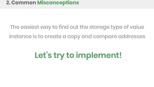 2. Common Misconceptions
The easiest way to find out the storage type of value
instance is to create a copy and compare addresses
Let’s try to implement!
