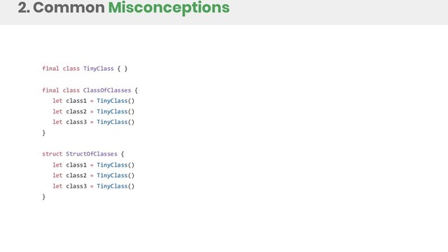 2. Common Misconceptions
final class TinyClass { }
final class ClassOfClasses {
let class1 = TinyClass()
let class2 = TinyClass()
let class3 = TinyClass()
}
struct StructOfClasses {
let class1 = TinyClass()
let class2 = TinyClass()
let class3 = TinyClass()
}
