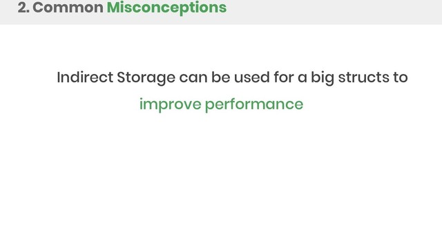 2. Common Misconceptions
Indirect Storage can be used for a big structs to
improve performance
