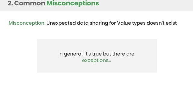 2. Common Misconceptions
Misconception: Unexpected data sharing for Value types doesn’t exist
In general, it’s true but there are
exceptions...
