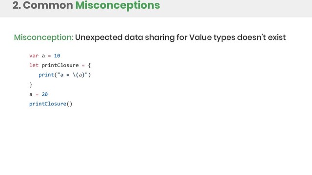 2. Common Misconceptions
Misconception: Unexpected data sharing for Value types doesn’t exist
var a = 10
let printClosure = {
print("a = \(a)")
}
a = 20
printClosure()

