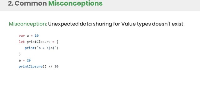 2. Common Misconceptions
Misconception: Unexpected data sharing for Value types doesn’t exist
var a = 10
let printClosure = {
print("a = \(a)")
}
a = 20
printClosure() // 20
