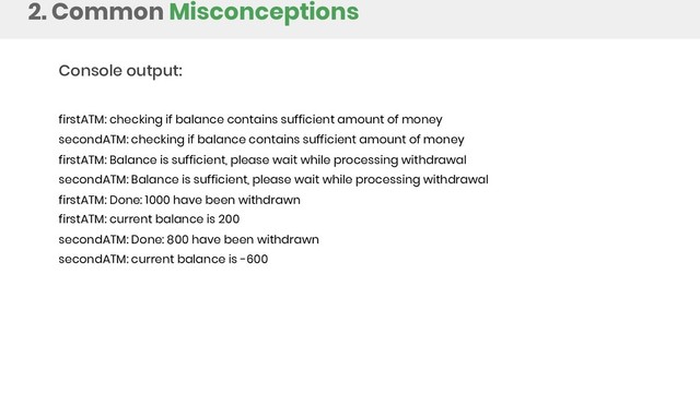 2. Common Misconceptions
Console output:
firstATM: checking if balance contains sufficient amount of money
secondATM: checking if balance contains sufficient amount of money
firstATM: Balance is sufficient, please wait while processing withdrawal
secondATM: Balance is sufficient, please wait while processing withdrawal
firstATM: Done: 1000 have been withdrawn
firstATM: current balance is 200
secondATM: Done: 800 have been withdrawn
secondATM: current balance is -600
