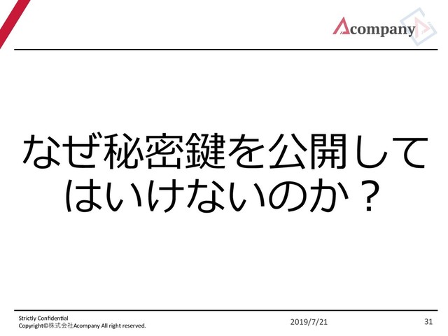 Strictly Conﬁden5al
Copyright©株式会社Acompany All right reserved.
なぜ秘密鍵を公開して
はいけないのか︖
2019/7/21 31
