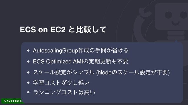 ECS on EC2 ͱൺֱͯ͠
AutoscalingGroup࡞੒ͷख͕ؒল͚Δ
ECS Optimized AMIͷఆظߋ৽΋ෆཁ
εέʔϧઃఆ͕γϯϓϧ (Nodeͷεέʔϧઃఆ͕ෆཁ)
ֶशίετ͕গ͠௿͍
ϥϯχϯάίετ͸ߴ͍
