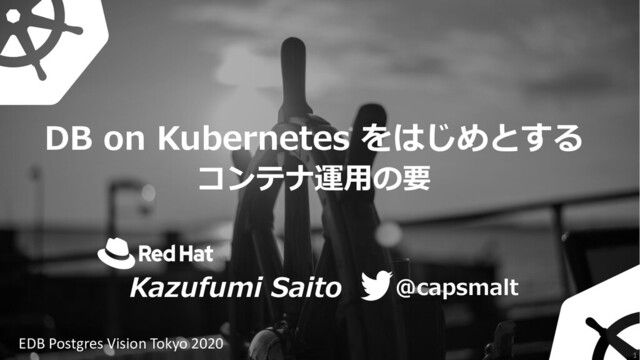 DB on Kubernetes をはじめとする
コンテナ運⽤の要
@capsmalt
Kazufumi Saito
EDB Postgres Vision Tokyo 2020
1
