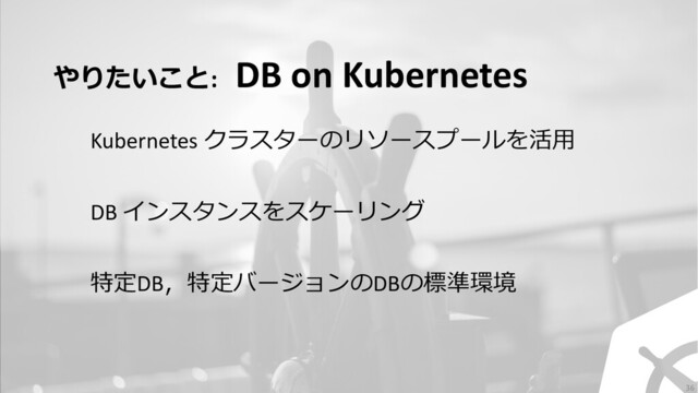 やりたいこと: DB on Kubernetes
DB インスタンスをスケーリング
Kubernetes クラスターのリソースプールを活⽤
特定DB，特定バージョンのDBの標準環境
36
