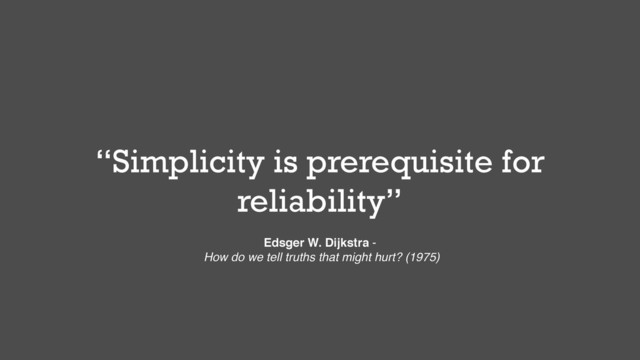 “Simplicity is prerequisite for
reliability”
Edsger W. Dijkstra -!
How do we tell truths that might hurt? (1975)
