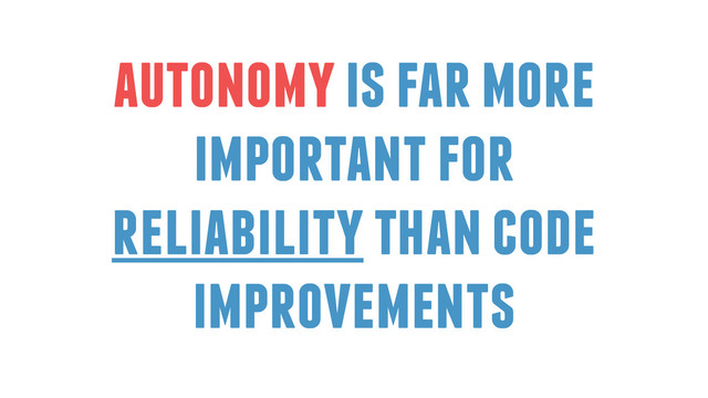 autonomy is far more
important for
reliability than code
improvements
