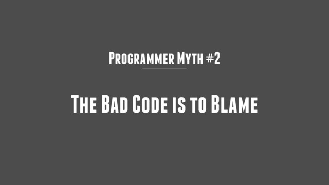 Programmer Myth #2
The Bad Code is to Blame

