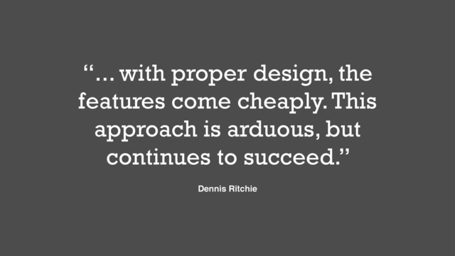 “... with proper design, the
features come cheaply. This
approach is arduous, but
continues to succeed.”
Dennis Ritchie
