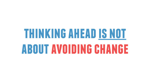thinking ahead is not
about avoiding change
