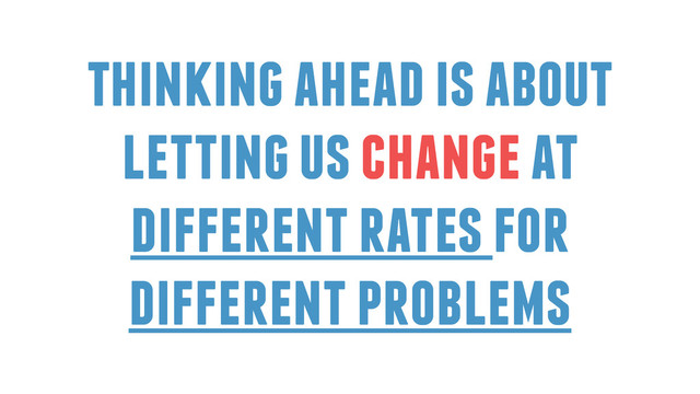 thinking ahead is about
letting us change at
different rates for
different problems
