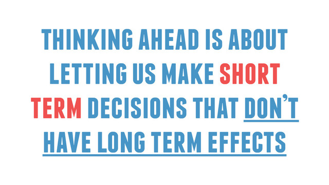 thinking ahead is about
letting us make short
term decisions that don’t
have long term effects
