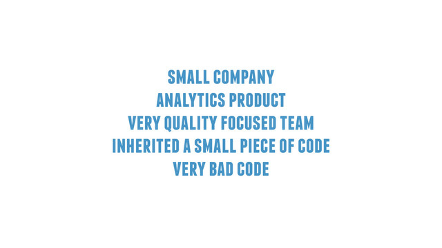 small company
analytics product
very quality focused team
inherited a small piece of code
very bad code
