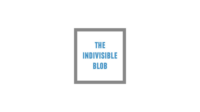 the
indivisible
blob
