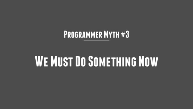 Programmer Myth #3
We Must Do Something Now

