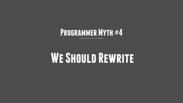 Programmer Myth #4
We Should Rewrite

