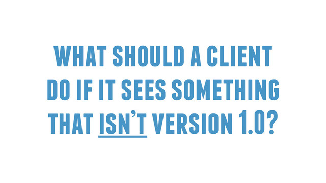 what should a client
do if it sees something
that isn’t version 1.0?
