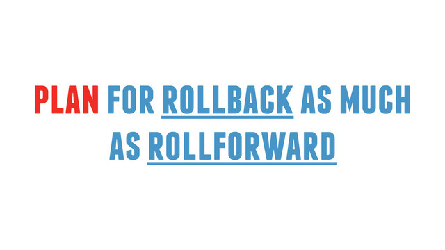 plan for rollback as much
as rollforward
