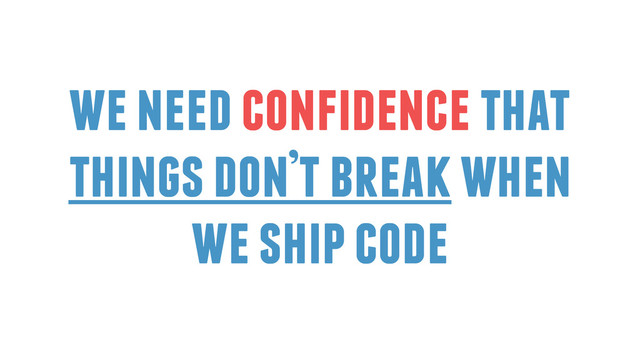 we need confidence that
things don’t break when
we ship code
