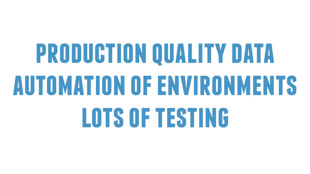 production quality data
automation of environments
lots of testing
