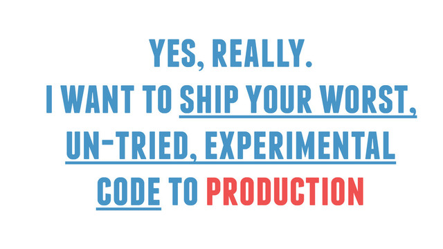 yes, really.
i want to ship your worst,
un-tried, experimental
code to production
