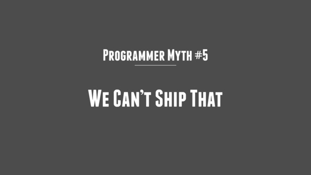 Programmer Myth #5
We Can’t Ship That
