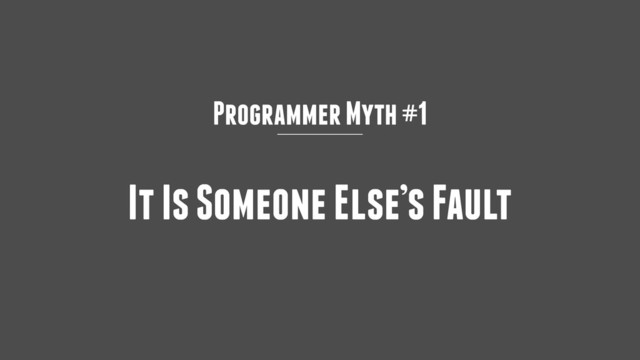 Programmer Myth #1
It Is Someone Else’s Fault
