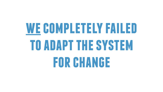 we completely failed
to adapt the system
for change
