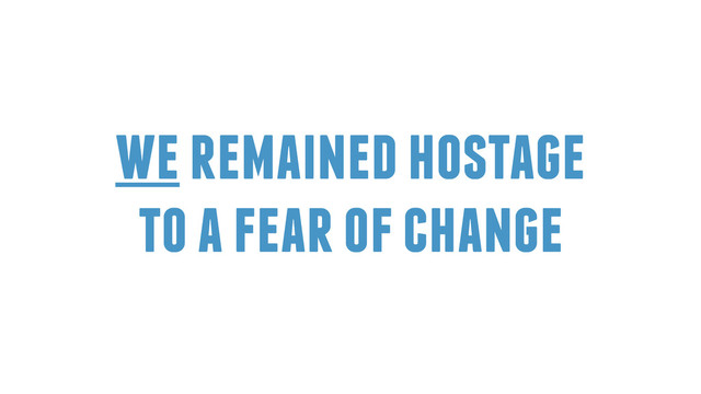 we remained hostage
to a fear of change
