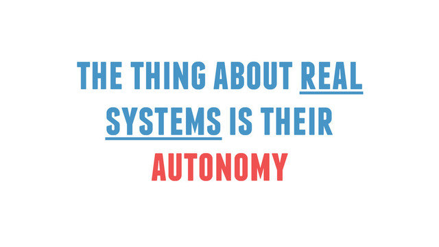 the thing about real
systems is their
autonomy
