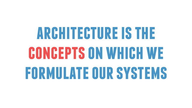 architecture is the
concepts on which we
formulate our systems
